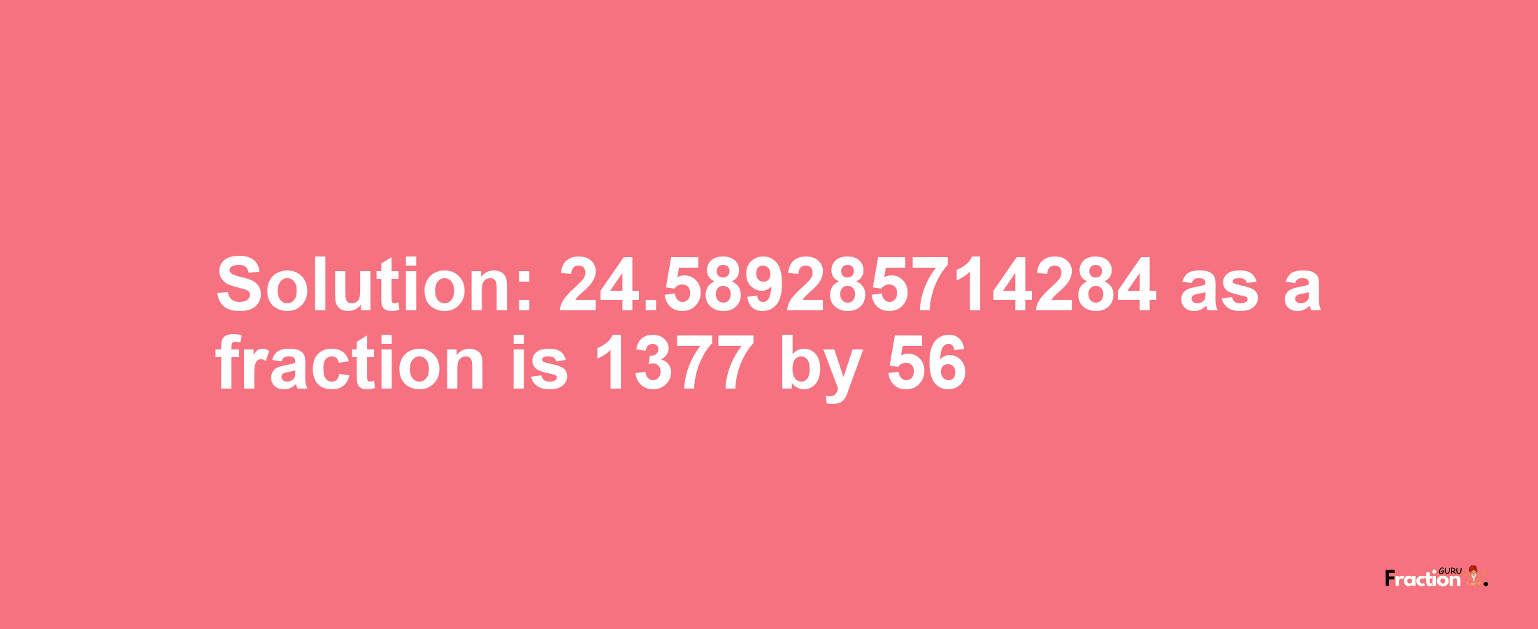 Solution:24.589285714284 as a fraction is 1377/56